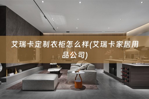 艾瑞卡定制衣柜怎么样(艾瑞卡家居用品公司)