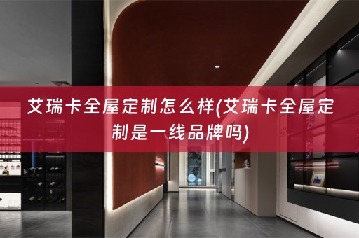 艾瑞卡全屋定制怎么样(艾瑞卡全屋定制是一线品牌吗)