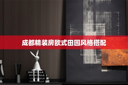 成都精装房欧式田园风格搭配