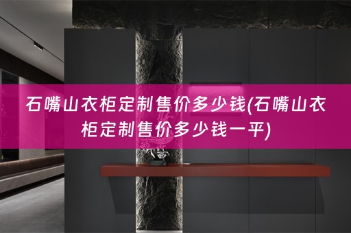 石嘴山衣柜定制售价多少钱(石嘴山衣柜定制售价多少钱一平)