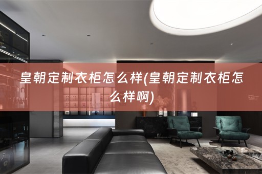 皇朝定制衣柜怎么样(皇朝定制衣柜怎么样啊)