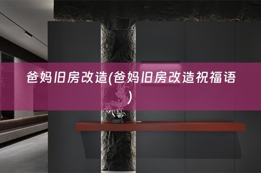爸妈旧房改造(爸妈旧房改造祝福语)