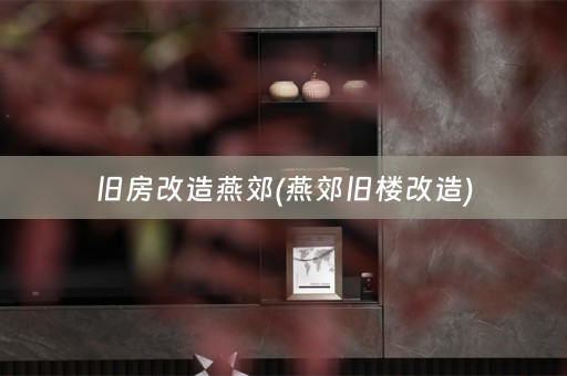 旧房改造燕郊(燕郊旧楼改造)
