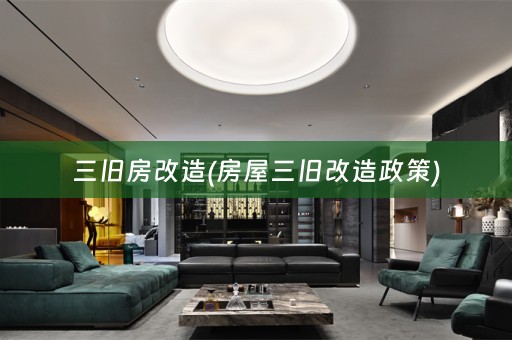 三旧房改造(房屋三旧改造政策)