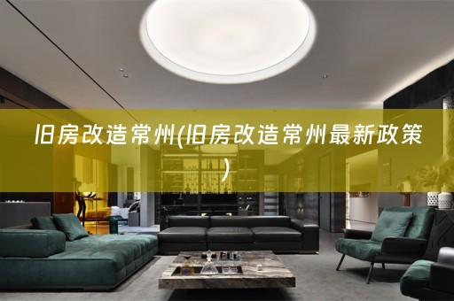 旧房改造常州(旧房改造常州最新政策)