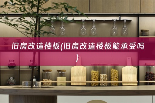 旧房改造楼板(旧房改造楼板能承受吗)