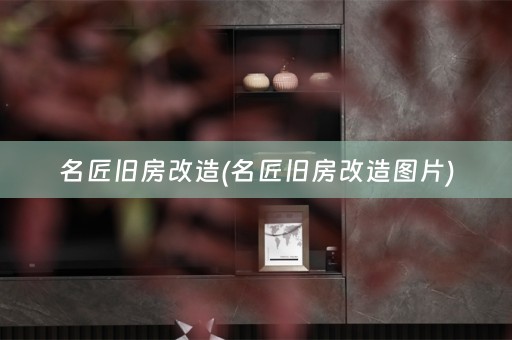 名匠旧房改造(名匠旧房改造图片)