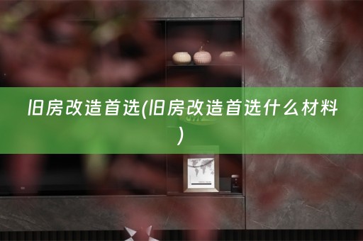 旧房改造首选(旧房改造首选什么材料)