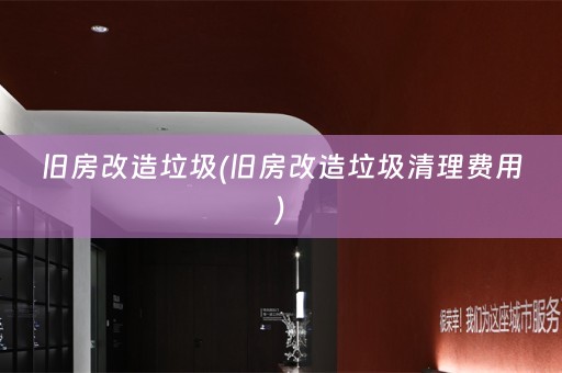 旧房改造垃圾(旧房改造垃圾清理费用)