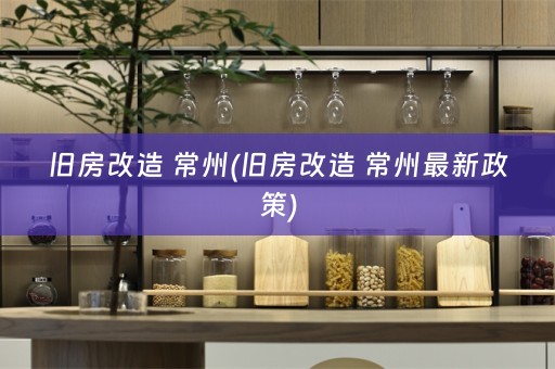 旧房改造 常州(旧房改造 常州最新政策)
