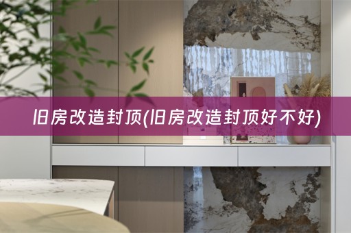 旧房改造封顶(旧房改造封顶好不好)