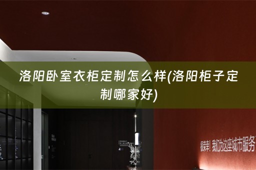 洛阳卧室衣柜定制怎么样(洛阳柜子定制哪家好)