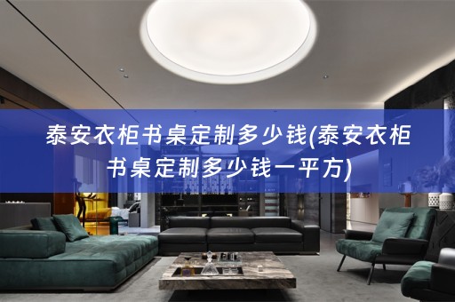泰安衣柜书桌定制多少钱(泰安衣柜书桌定制多少钱一平方)