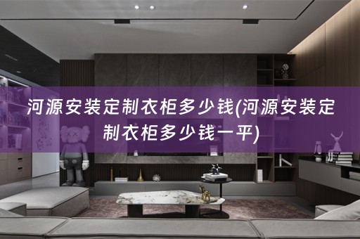 河源安装定制衣柜多少钱(河源安装定制衣柜多少钱一平)