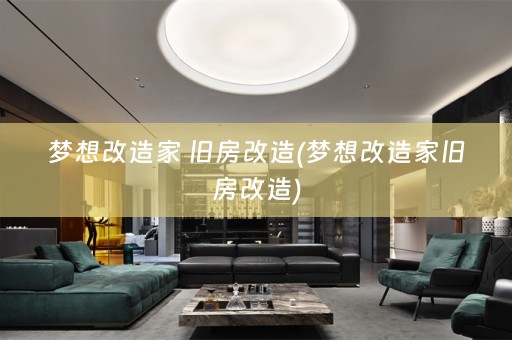 梦想改造家 旧房改造(梦想改造家旧房改造)