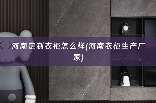 河南定制衣柜怎么样(河南衣柜生产厂家)
