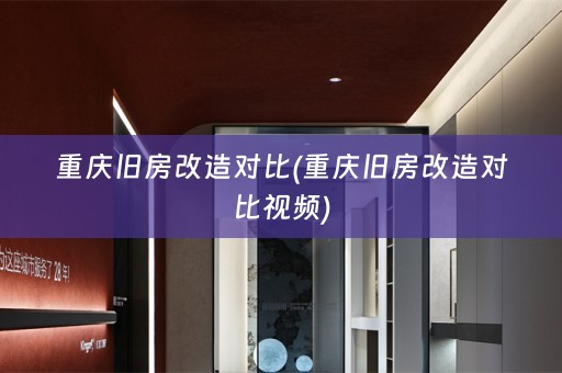 重庆旧房改造对比(重庆旧房改造对比视频)