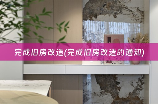 完成旧房改造(完成旧房改造的通知)
