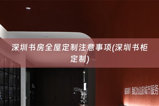 深圳书房全屋定制注意事项(深圳书柜定制)