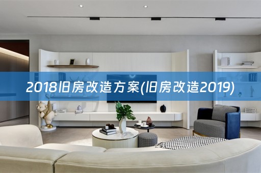 2018旧房改造方案(旧房改造2019)