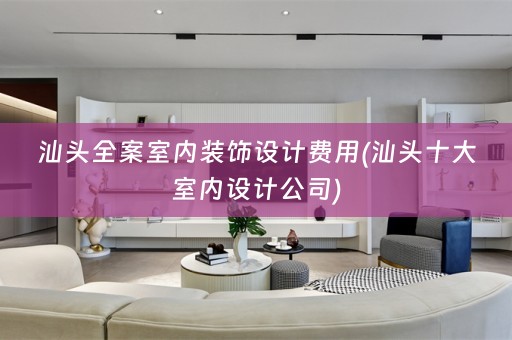 汕头全案室内装饰设计费用(汕头十大室内设计公司)