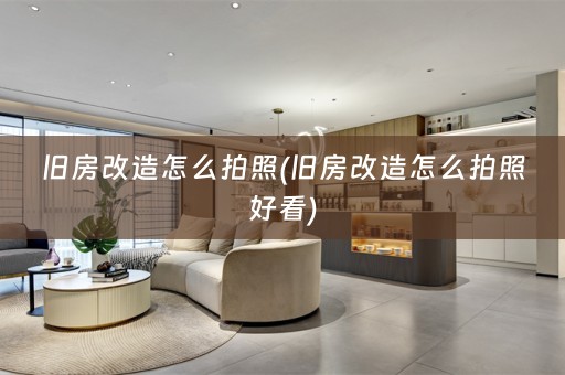 旧房改造怎么拍照(旧房改造怎么拍照好看)