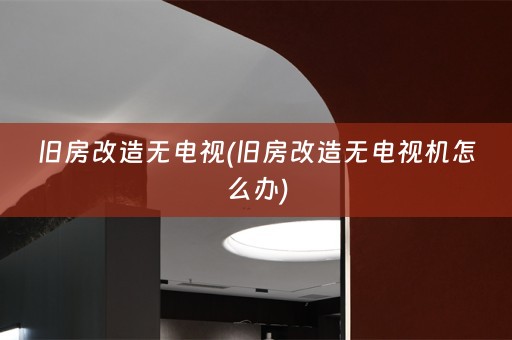 旧房改造无电视(旧房改造无电视机怎么办)
