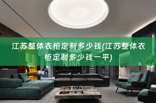 江苏整体衣柜定制多少钱(江苏整体衣柜定制多少钱一平)