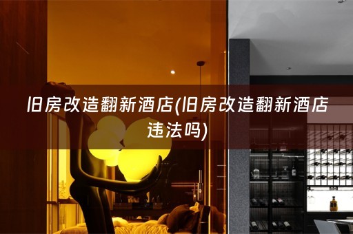 旧房改造翻新酒店(旧房改造翻新酒店违法吗)