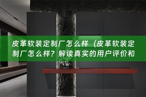 皮革定制厂怎么样？解读真实的用户评价和了解定制厂的优势）