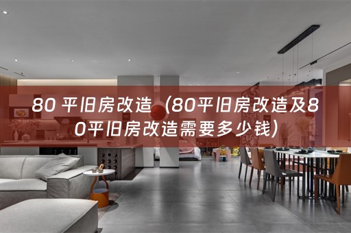 80 平旧房改造（80平旧房改造及80平旧房改造需要多少钱）