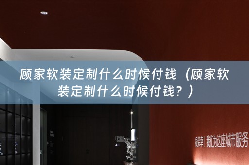 顾家定制什么时候付钱？）