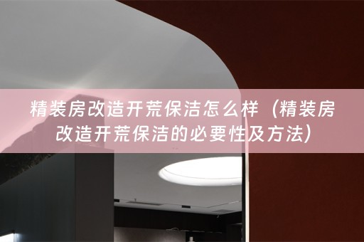 精装房改造开荒保洁怎么样（精装房改造开荒保洁的必要性及方法）