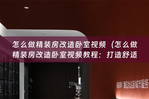 怎么做精装房改造卧室视频（怎么做精装房改造卧室视频教程：打造舒适时尚的卧室空间）