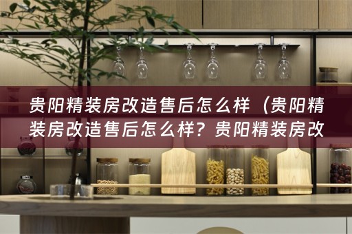 贵阳精装房改造售后怎么样（贵阳精装房改造售后怎么样？贵阳精装房改造售后服务评价如何？）