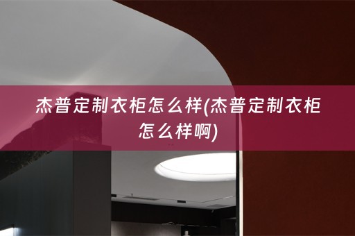 杰普定制衣柜怎么样(杰普定制衣柜怎么样啊)