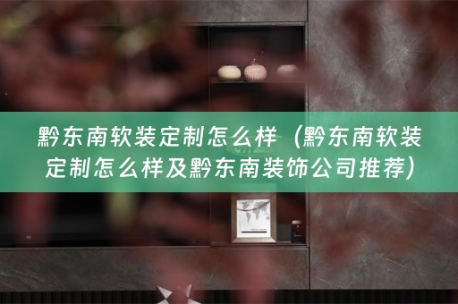 黔东南定制怎么样及黔东南装饰公司推荐）
