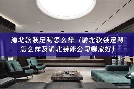 渝北定制怎么样及渝北装修公司哪家好）