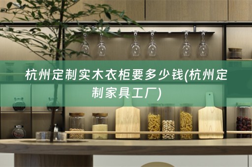 杭州定制实木衣柜要多少钱(杭州定制家具工厂)
