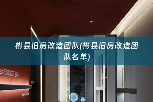 彬县旧房改造团队(彬县旧房改造团队名单)