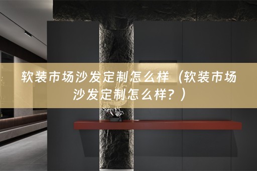 市场沙发定制怎么样？）
