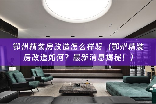 鄂州精装房改造怎么样呀（鄂州精装房改造如何？最新消息揭秘！）