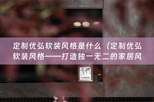 定制优弘风格——打造独一无二的家居风格）