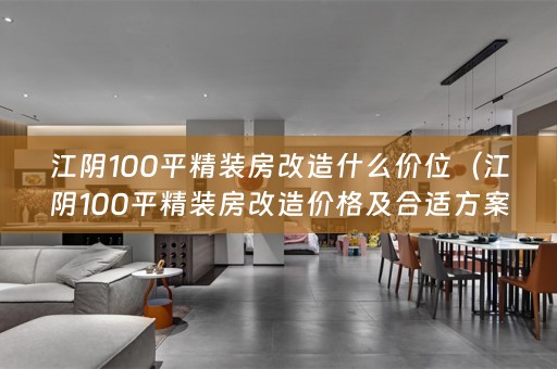 江阴100平精装房改造什么价位（江阴100平精装房改造价格及合适方案）