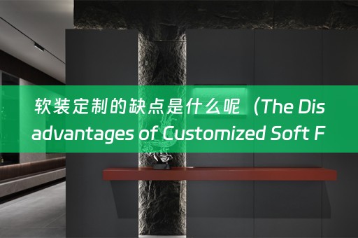 定制的缺点是什么呢（The Disadvantages of Customized Soft Furnishings: A Closer Look）