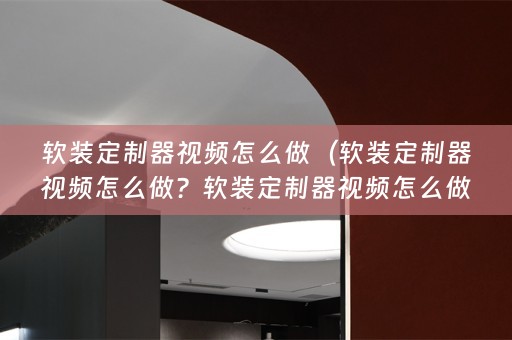 定制器视频怎么做的详细步骤及注意事项）