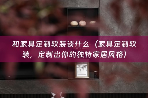 和家具定制，定制出你的独特家居风格）