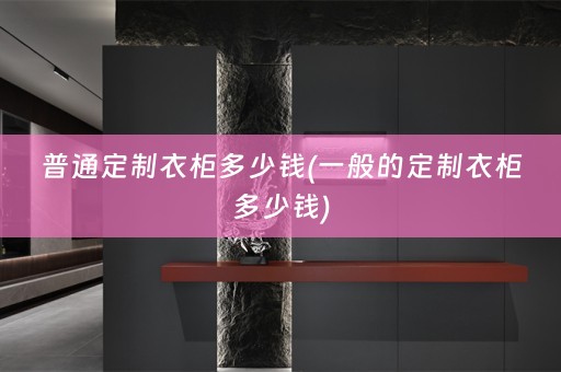 普通定制衣柜多少钱(一般的定制衣柜多少钱)