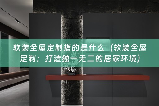 全屋定制：打造独一无二的居家环境）