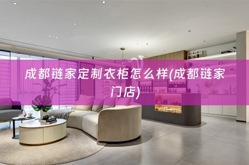 成都链家定制衣柜怎么样(成都链家门店)